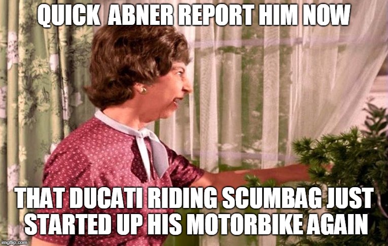 noisy bike |  QUICK  ABNER REPORT HIM NOW; THAT DUCATI RIDING SCUMBAG JUST STARTED UP HIS MOTORBIKE AGAIN | image tagged in noisy ducati,noisy bike,epa | made w/ Imgflip meme maker