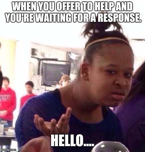 Black Girl Wat | WHEN YOU OFFER TO HELP AND YOU'RE WAITING FOR A RESPONSE. HELLO.... | image tagged in memes,black girl wat | made w/ Imgflip meme maker