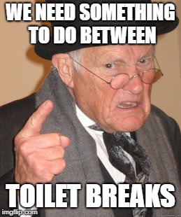 Back In My Day Meme | WE NEED SOMETHING TO DO BETWEEN TOILET BREAKS | image tagged in memes,back in my day | made w/ Imgflip meme maker