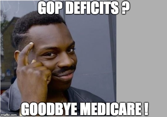 GOP DEFICITS ? GOODBYE MEDICARE ! | image tagged in memes | made w/ Imgflip meme maker