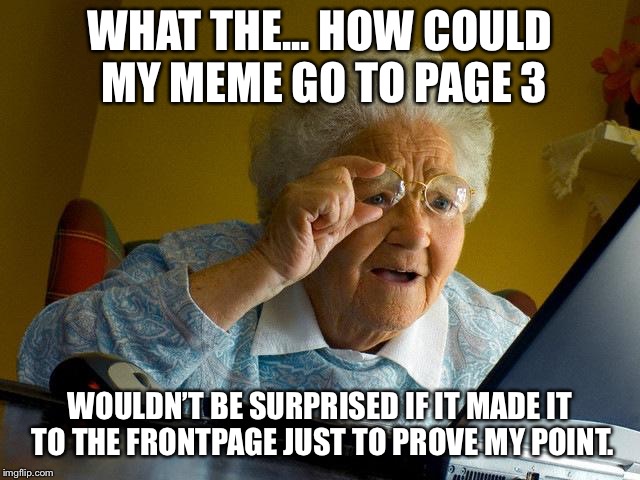 Grandma Finds The Internet Meme | WHAT THE... HOW COULD MY MEME GO TO PAGE 3; WOULDN’T BE SURPRISED IF IT MADE IT TO THE FRONTPAGE JUST TO PROVE MY POINT. | image tagged in memes,grandma finds the internet | made w/ Imgflip meme maker