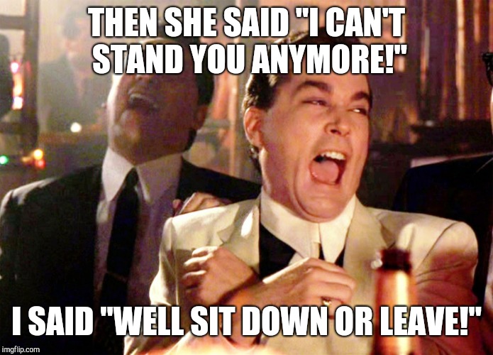 Good Fellas Hilarious Meme | THEN SHE SAID "I CAN'T STAND YOU ANYMORE!"; I SAID "WELL SIT DOWN OR LEAVE!" | image tagged in memes,good fellas hilarious | made w/ Imgflip meme maker