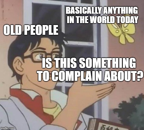 Spending too much time with my old Dad.  | BASICALLY ANYTHING IN THE WORLD TODAY; OLD PEOPLE; IS THIS SOMETHING TO COMPLAIN ABOUT? | image tagged in memes,is this a pigeon,old people,whining | made w/ Imgflip meme maker
