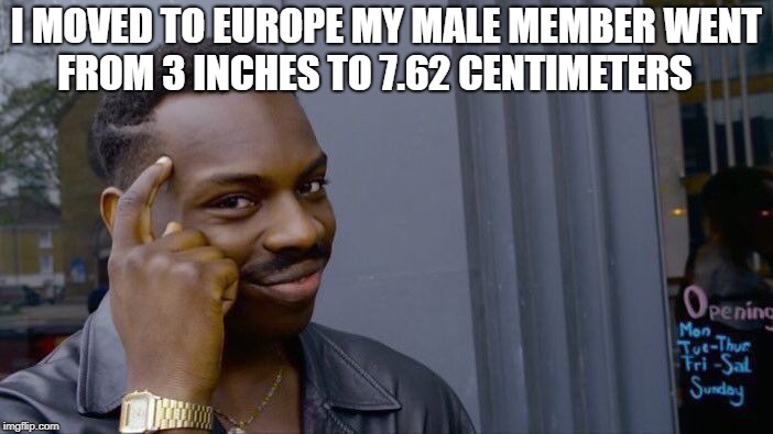 think about it | I MOVED TO EUROPE MY MALE MEMBER WENT FROM 3 INCHES TO 7.62 CENTIMETERS | image tagged in memes,roll safe think about it | made w/ Imgflip meme maker