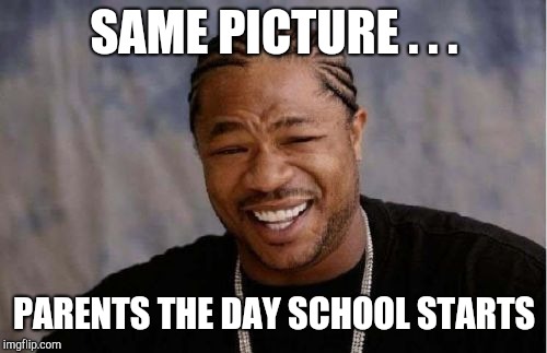 Yo Dawg Heard You Meme | SAME PICTURE . . . PARENTS THE DAY SCHOOL STARTS | image tagged in memes,yo dawg heard you | made w/ Imgflip meme maker
