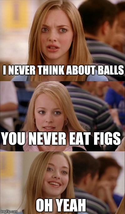 I NEVER THINK ABOUT BALLS OH YEAH YOU NEVER EAT FIGS | made w/ Imgflip meme maker