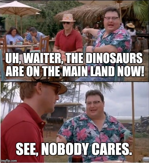 See Nobody Cares Meme | UH, WAITER, THE DINOSAURS ARE ON THE MAIN LAND NOW! SEE, NOBODY CARES. | image tagged in memes,see nobody cares | made w/ Imgflip meme maker