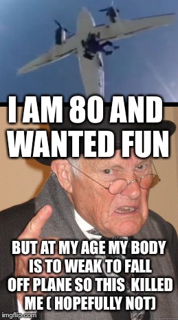 Old man tried skydiving | I AM 80 AND WANTED FUN; BUT AT MY AGE MY BODY IS TO WEAK TO FALL OFF PLANE SO THIS  KILLED ME ( HOPEFULLY NOT) | image tagged in death | made w/ Imgflip meme maker