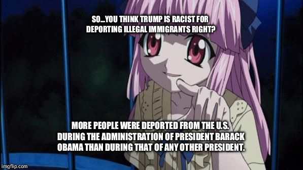 Mariko Elfin Lied | SO...YOU THINK TRUMP IS RACIST FOR DEPORTING ILLEGAL IMMIGRANTS RIGHT? MORE PEOPLE WERE DEPORTED FROM THE U.S. DURING THE ADMINISTRATION OF PRESIDENT BARACK OBAMA THAN DURING THAT OF ANY OTHER PRESIDENT. | image tagged in mariko elfin lied | made w/ Imgflip meme maker