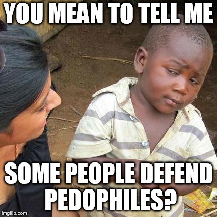 Third World Skeptical Kid Meme | YOU MEAN TO TELL ME SOME PEOPLE DEFEND PEDOPHILES? | image tagged in memes,third world skeptical kid | made w/ Imgflip meme maker