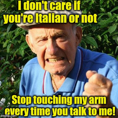 angry old man | I don't care if you're Italian or not Stop touching my arm every time you talk to me! | image tagged in angry old man | made w/ Imgflip meme maker