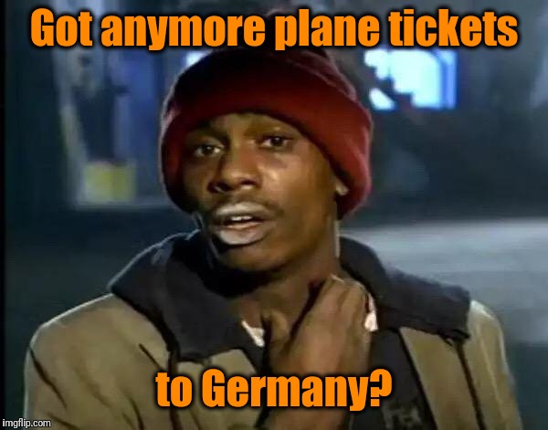 Y'all Got Any More Of That Meme | Got anymore plane tickets to Germany? | image tagged in memes,y'all got any more of that | made w/ Imgflip meme maker