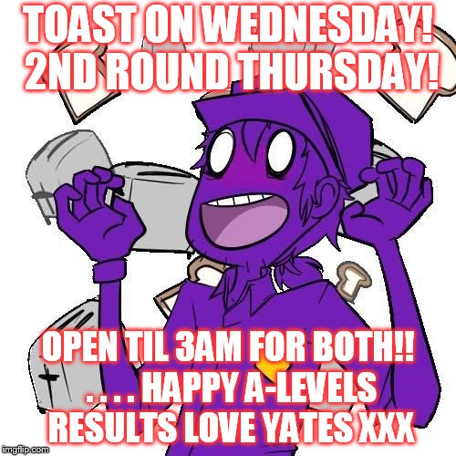 Purple man loves his toast | TOAST ON WEDNESDAY! 2ND ROUND THURSDAY! OPEN TIL 3AM FOR BOTH!! . . . . HAPPY A-LEVELS RESULTS LOVE YATES XXX | image tagged in purple man loves his toast | made w/ Imgflip meme maker
