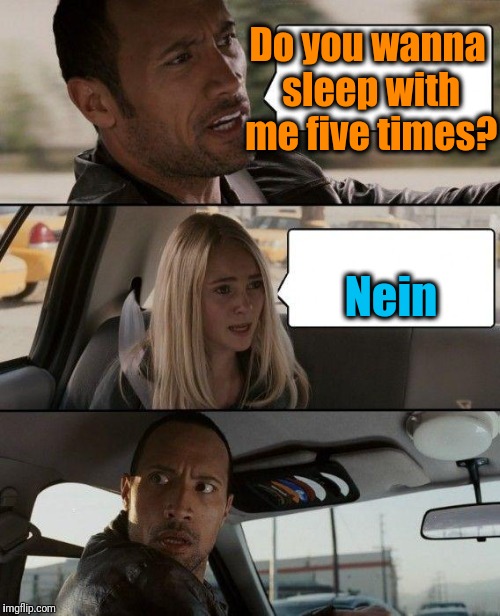 The Rock Driving Meme | Do you wanna sleep with me five times? Nein | image tagged in memes,the rock driving | made w/ Imgflip meme maker