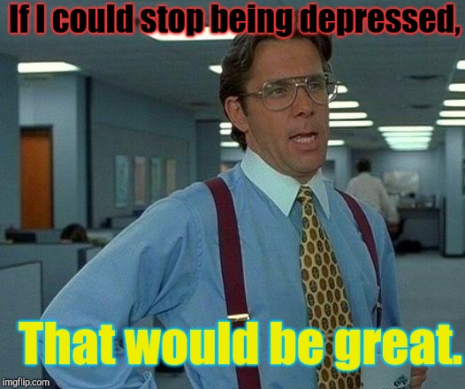 Just saying... | If I could stop being depressed, That would be great. | image tagged in memes,that would be great,depression,depressed | made w/ Imgflip meme maker