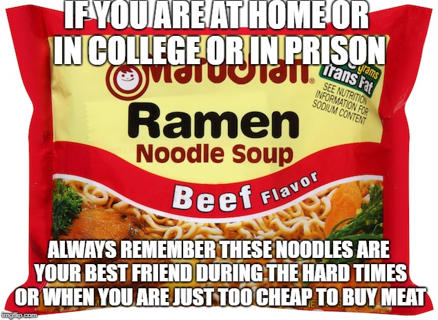 Ramen Noodles |  IF YOU ARE AT HOME OR IN COLLEGE OR IN PRISON; ALWAYS REMEMBER THESE NOODLES ARE YOUR BEST FRIEND DURING THE HARD TIMES OR WHEN YOU ARE JUST TOO CHEAP TO BUY MEAT | image tagged in ramen noodles | made w/ Imgflip meme maker