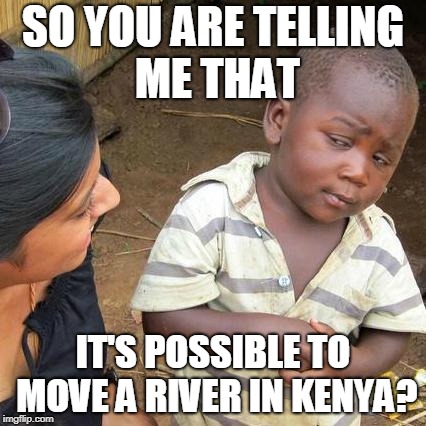 Third World Skeptical Kid Meme | SO YOU ARE TELLING ME THAT; IT'S POSSIBLE TO MOVE A RIVER IN KENYA? | image tagged in memes,third world skeptical kid | made w/ Imgflip meme maker