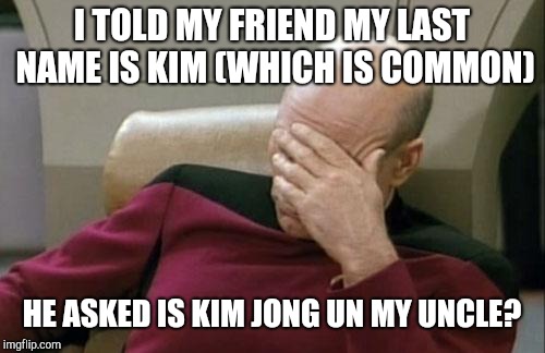 Captain Picard Facepalm | I TOLD MY FRIEND MY LAST NAME IS KIM (WHICH IS COMMON); HE ASKED IS KIM JONG UN MY UNCLE? | image tagged in memes,captain picard facepalm | made w/ Imgflip meme maker