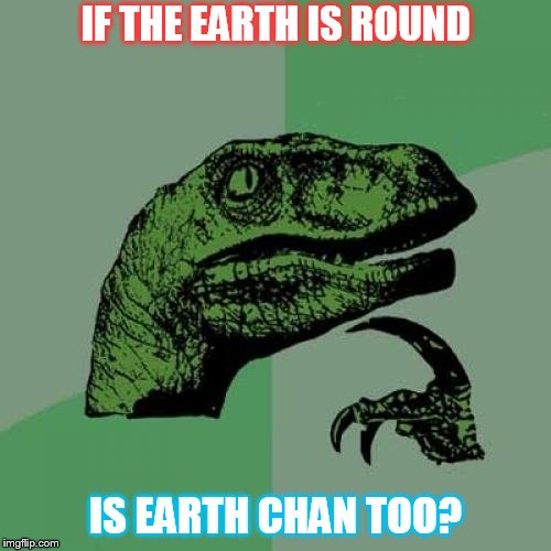 Philosoraptor Meme | IF THE EARTH IS ROUND; IS EARTH CHAN TOO? | image tagged in memes,philosoraptor | made w/ Imgflip meme maker