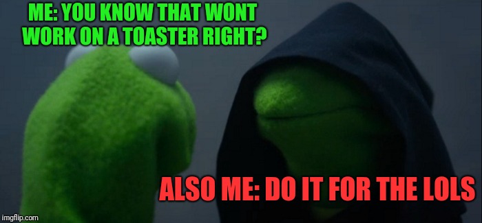 Evil Kermit Meme | ME: YOU KNOW THAT WONT WORK ON A TOASTER RIGHT? ALSO ME: DO IT FOR THE LOLS | image tagged in memes,evil kermit | made w/ Imgflip meme maker