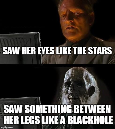I'll Just Wait Here | SAW HER EYES LIKE THE STARS; SAW SOMETHING BETWEEN HER LEGS LIKE A BLACKHOLE | image tagged in memes,ill just wait here | made w/ Imgflip meme maker