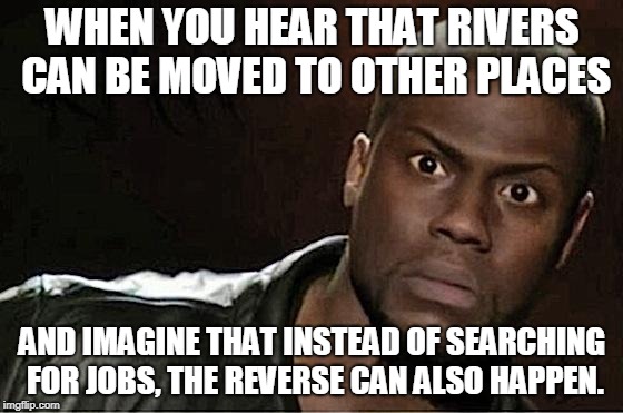 Kevin Hart | WHEN YOU HEAR THAT RIVERS CAN BE MOVED TO OTHER PLACES; AND IMAGINE THAT INSTEAD OF SEARCHING FOR JOBS, THE REVERSE CAN ALSO HAPPEN. | image tagged in memes,kevin hart | made w/ Imgflip meme maker