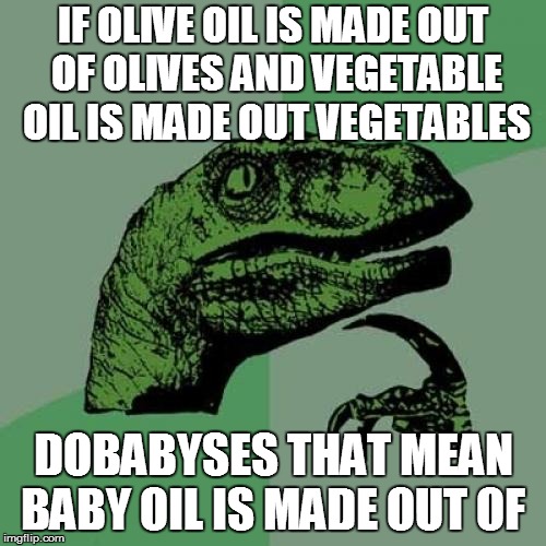 Philosoraptor Meme | IF OLIVE OIL IS MADE OUT OF OLIVES AND VEGETABLE OIL IS MADE OUT VEGETABLES; DOBABYSES THAT MEAN BABY OIL IS MADE OUT OF | image tagged in memes,philosoraptor | made w/ Imgflip meme maker
