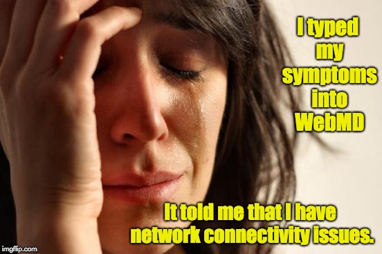 First World Problems Meme | I typed my symptoms into WebMD; It told me that I have network connectivity issues. | image tagged in memes,first world problems | made w/ Imgflip meme maker