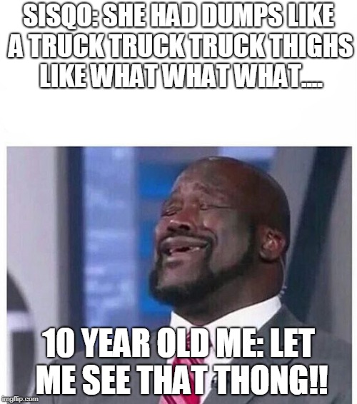 Shaq Singing | SISQO: SHE HAD DUMPS LIKE A TRUCK TRUCK TRUCK THIGHS LIKE WHAT WHAT WHAT.... 10 YEAR OLD ME: LET ME SEE THAT THONG!! | image tagged in shaq singing | made w/ Imgflip meme maker