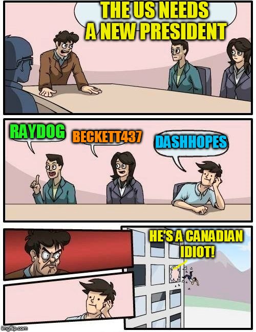 Boardroom Meeting Suggestion Meme | THE US NEEDS A NEW PRESIDENT RAYDOG BECKETT437 DASHHOPES HE'S A CANADIAN IDIOT! | image tagged in memes,boardroom meeting suggestion | made w/ Imgflip meme maker
