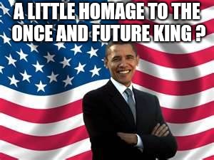 Obama Meme | A LITTLE HOMAGE TO THE ONCE AND FUTURE KING ? | image tagged in memes,obama | made w/ Imgflip meme maker