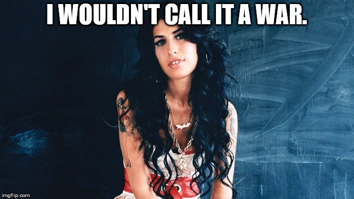 Amy Winehouse Back to Black | I WOULDN'T CALL IT A WAR. | image tagged in amy winehouse back to black | made w/ Imgflip meme maker
