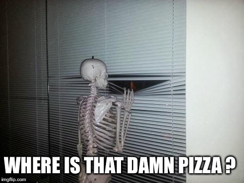 Skeleton Looking Out Window | WHERE IS THAT DAMN PIZZA ? | image tagged in skeleton looking out window | made w/ Imgflip meme maker
