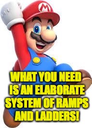 mario | WHAT YOU NEED IS AN ELABORATE SYSTEM OF RAMPS AND LADDERS! | image tagged in mario | made w/ Imgflip meme maker