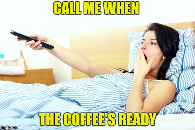 Boooriiing | CALL ME WHEN THE COFFEE'S READY | image tagged in boooriiing | made w/ Imgflip meme maker