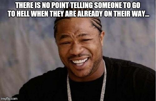 Yo Dawg Heard You | THERE IS NO POINT TELLING SOMEONE TO GO TO HELL WHEN THEY ARE ALREADY ON THEIR WAY... | image tagged in memes,yo dawg heard you | made w/ Imgflip meme maker