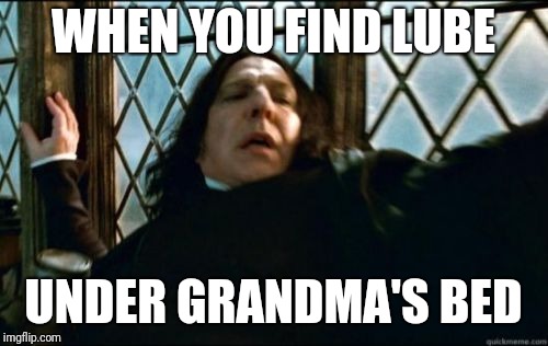 This actually happened to me | WHEN YOU FIND LUBE; UNDER GRANDMA'S BED | image tagged in memes,snape | made w/ Imgflip meme maker