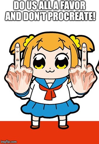 Do us all a favor | DO US ALL A FAVOR AND DON'T PROCREATE! | image tagged in anime,pop team epic,popuko | made w/ Imgflip meme maker