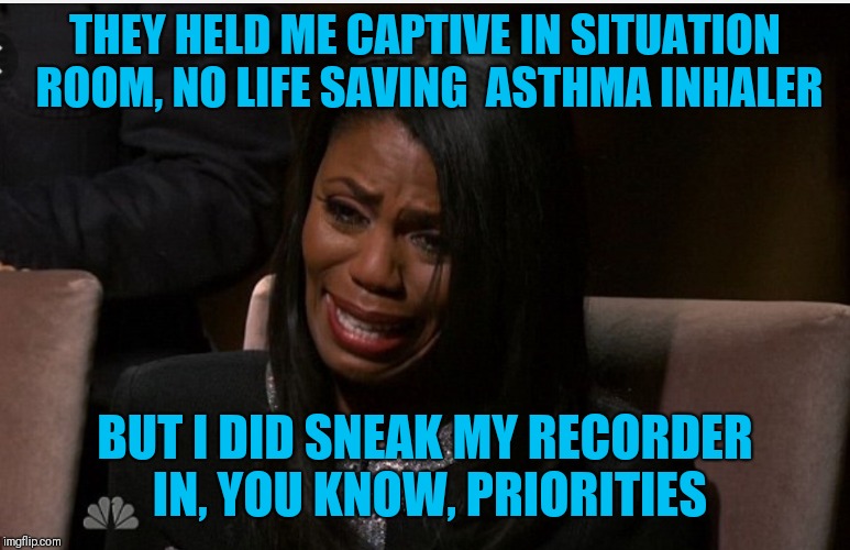 omarosa you're fired | THEY HELD ME CAPTIVE IN SITUATION ROOM, NO LIFE SAVING  ASTHMA INHALER; BUT I DID SNEAK MY RECORDER IN, YOU KNOW, PRIORITIES | image tagged in omarosa you're fired | made w/ Imgflip meme maker