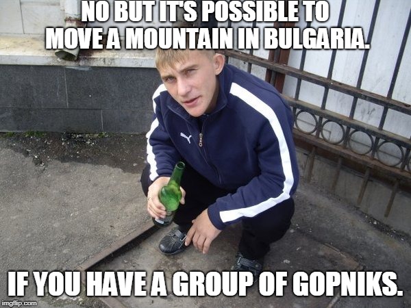 Gopnik | NO BUT IT'S POSSIBLE TO MOVE A MOUNTAIN IN BULGARIA. IF YOU HAVE A GROUP OF GOPNIKS. | image tagged in gopnik | made w/ Imgflip meme maker