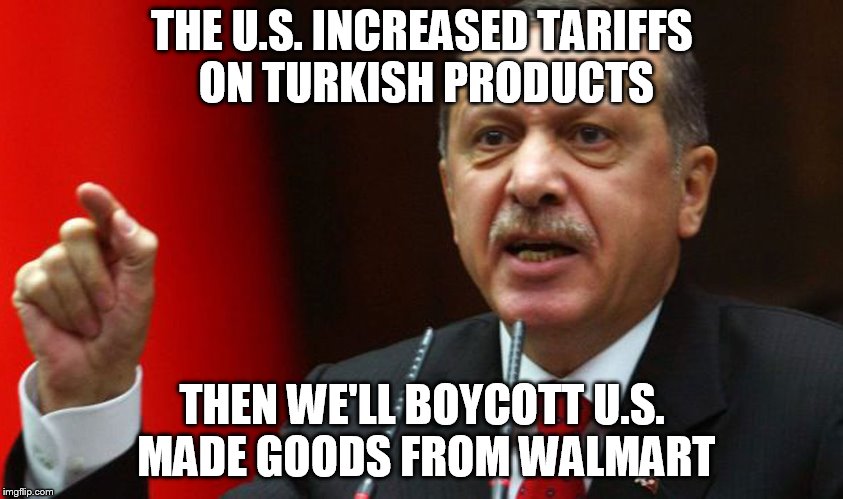 Erdogan | THE U.S. INCREASED TARIFFS ON TURKISH PRODUCTS; THEN WE'LL BOYCOTT U.S. MADE GOODS FROM WALMART | image tagged in erdogan | made w/ Imgflip meme maker