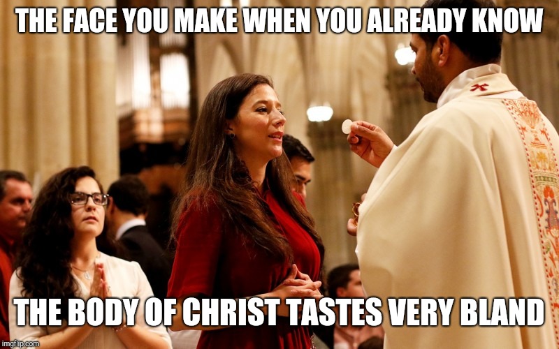 communion | THE FACE YOU MAKE WHEN YOU ALREADY KNOW THE BODY OF CHRIST TASTES VERY BLAND | image tagged in communion | made w/ Imgflip meme maker
