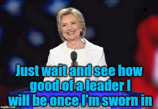 Just wait and see how good of a leader I will be once I'm sworn in | image tagged in hillary | made w/ Imgflip meme maker