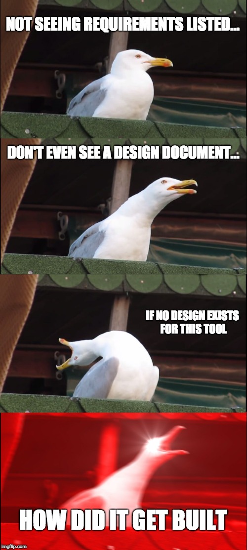 Inhaling Seagull Meme | NOT SEEING REQUIREMENTS LISTED... DON'T EVEN SEE A DESIGN DOCUMENT... IF NO DESIGN EXISTS FOR THIS TOOL; HOW DID IT GET BUILT | image tagged in memes,inhaling seagull | made w/ Imgflip meme maker