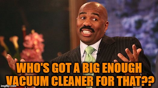 shrug | WHO'S GOT A BIG ENOUGH VACUUM CLEANER FOR THAT?? | image tagged in shrug | made w/ Imgflip meme maker