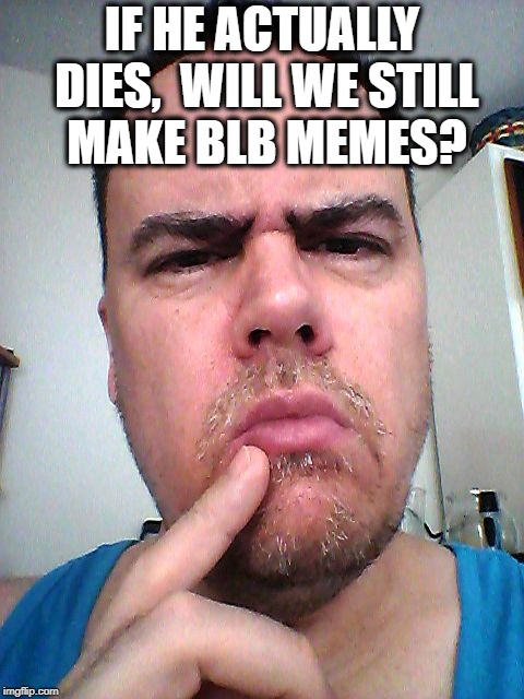 puzzled | IF HE ACTUALLY DIES,  WILL WE STILL MAKE BLB MEMES? | image tagged in puzzled | made w/ Imgflip meme maker