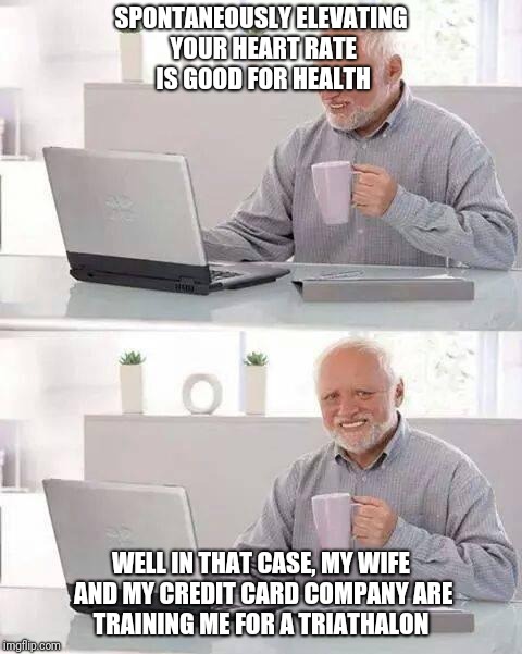 Hide the Pain Harold Meme | SPONTANEOUSLY ELEVATING YOUR HEART RATE IS GOOD FOR HEALTH; WELL IN THAT CASE, MY WIFE AND MY CREDIT CARD COMPANY ARE TRAINING ME FOR A TRIATHALON | image tagged in memes,hide the pain harold | made w/ Imgflip meme maker
