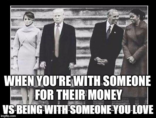 Obama and Michelle  | WHEN YOU’RE WITH SOMEONE FOR THEIR MONEY | image tagged in obama and wife,obama and michell,melania and trump,melania mad,trump with obama,trump inauguration | made w/ Imgflip meme maker