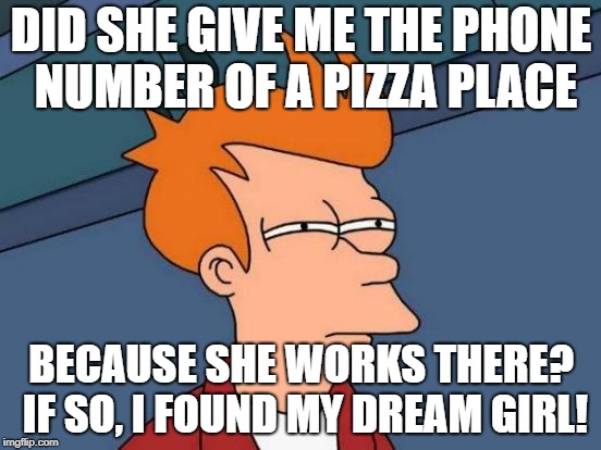 Futurama Fry Meme |  DID SHE GIVE ME THE PHONE NUMBER OF A PIZZA PLACE; BECAUSE SHE WORKS THERE? IF SO, I FOUND MY DREAM GIRL! | image tagged in memes,futurama fry | made w/ Imgflip meme maker
