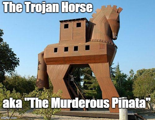 Trojan Horse | The Trojan Horse; aka "The Murderous Pinata" | image tagged in trojan horse | made w/ Imgflip meme maker